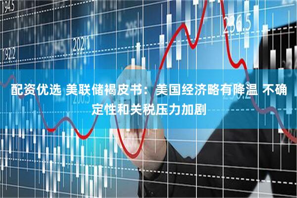配资优选 美联储褐皮书：美国经济略有降温 不确定性和关税压力加剧