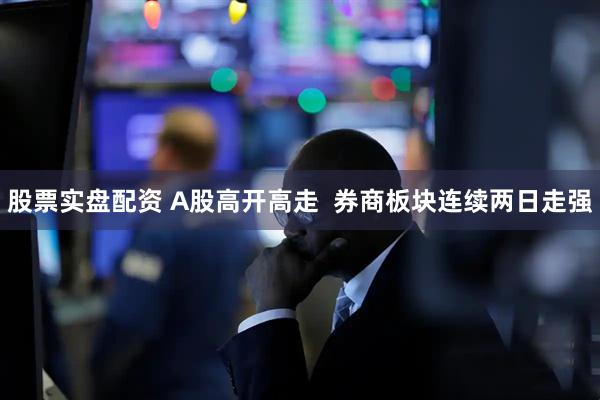 股票实盘配资 A股高开高走  券商板块连续两日走强