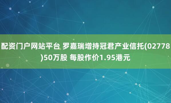 配资门户网站平台 罗嘉瑞增持冠君产业信托(02778)50万股 每股作价1.95港元