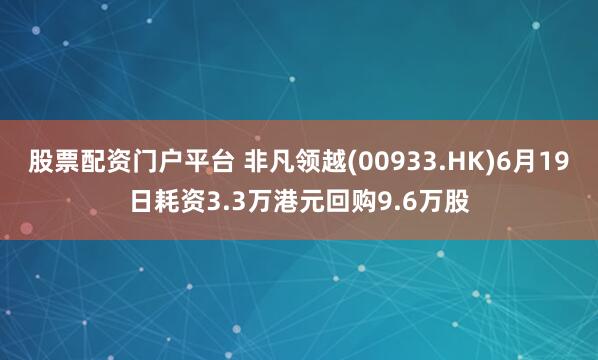 股票配资门户平台 非凡领越(00933.HK)6月19日耗资3.3万港元回购9.6万股
