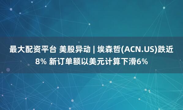 最大配资平台 美股异动 | 埃森哲(ACN.US)跌近8% 新订单额以美元计算下滑6%
