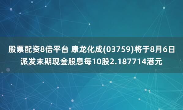 股票配资8倍平台 康龙化成(03759)将于8月6日派发末期现金股息每10股2.187714港元