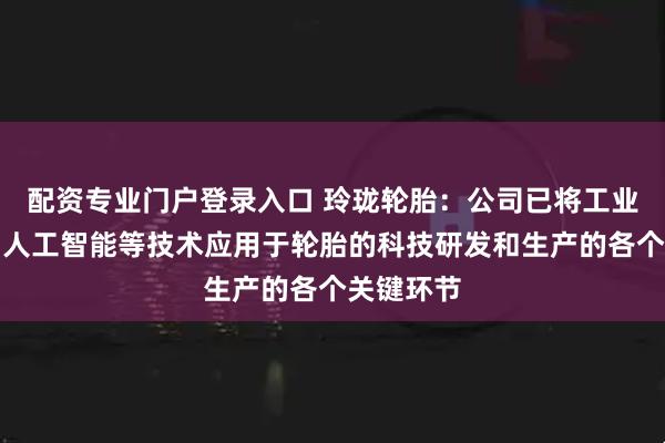 配资专业门户登录入口 玲珑轮胎：公司已将工业物联网、人工智能等技术应用于轮胎的科技研发和生产的各个关键环节
