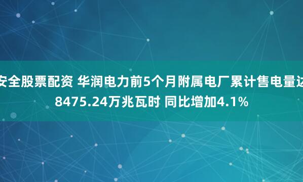 安全股票配资 华润电力前5个月附属电厂累计售电量达8475.24万兆瓦时 同比增加4.1%