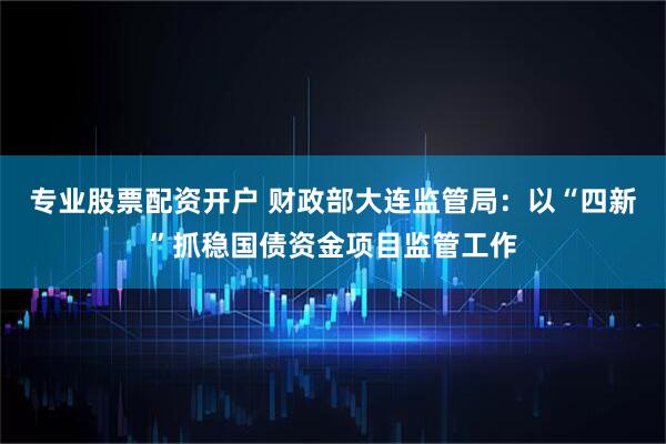 专业股票配资开户 财政部大连监管局：以“四新”抓稳国债资金项目监管工作