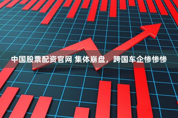 中国股票配资官网 集体崩盘，跨国车企惨惨惨
