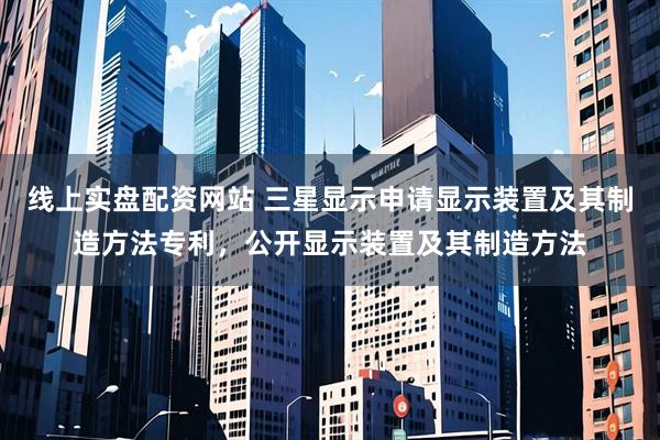 线上实盘配资网站 三星显示申请显示装置及其制造方法专利，公开显示装置及其制造方法