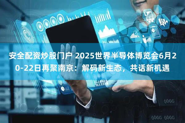 安全配资炒股门户 2025世界半导体博览会6月20-22日再聚南京：解码新生态，共话新机遇