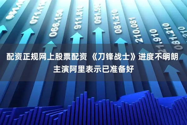 配资正规网上股票配资 《刀锋战士》进度不明朗 主演阿里表示已准备好