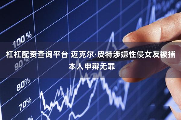 杠杠配资查询平台 迈克尔·皮特涉嫌性侵女友被捕 本人申辩无罪