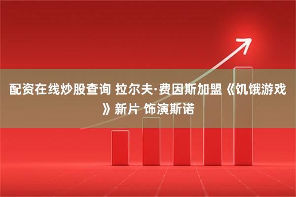 配资在线炒股查询 拉尔夫·费因斯加盟《饥饿游戏》新片 饰演斯诺