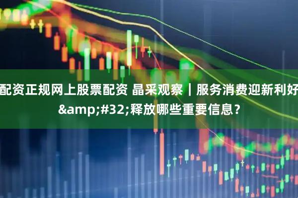 配资正规网上股票配资 晶采观察｜服务消费迎新利好&#32;释放哪些重要信息？