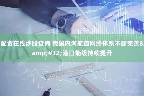 配资在线炒股查询 我国内河航道网络体系不断完善&#32;港口能级持续提升