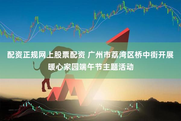 配资正规网上股票配资 广州市荔湾区桥中街开展暖心家园端午节主题活动