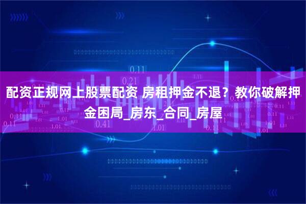 配资正规网上股票配资 房租押金不退？教你破解押金困局_房东_合同_房屋