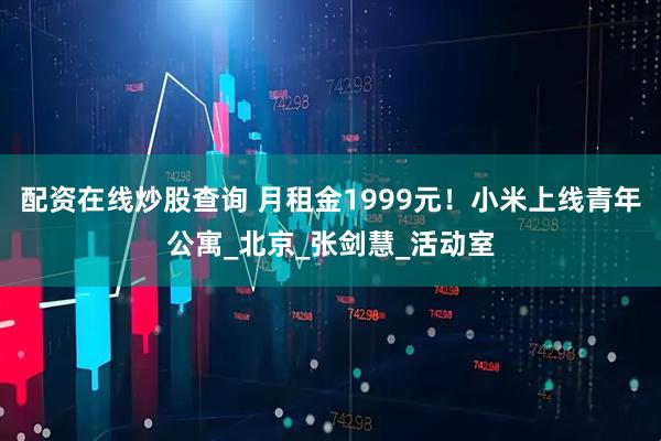 配资在线炒股查询 月租金1999元！小米上线青年公寓_北京_张剑慧_活动室