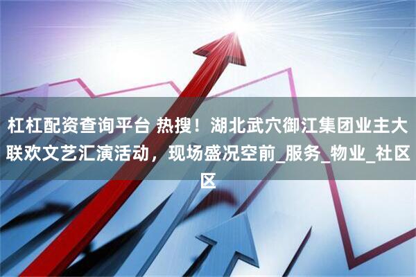杠杠配资查询平台 热搜！湖北武穴御江集团业主大联欢文艺汇演活动，现场盛况空前_服务_物业_社区