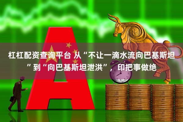 杠杠配资查询平台 从“不让一滴水流向巴基斯坦”到“向巴基斯坦泄洪”，印把事做绝