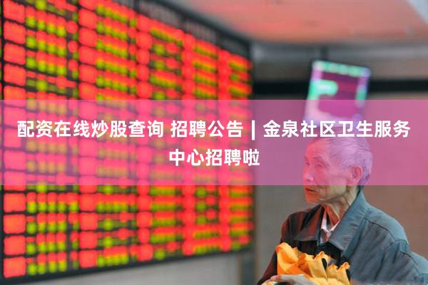 配资在线炒股查询 招聘公告∣金泉社区卫生服务中心招聘啦