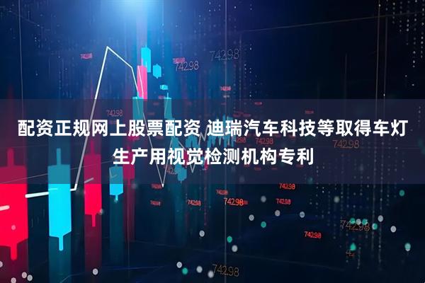 配资正规网上股票配资 迪瑞汽车科技等取得车灯生产用视觉检测机构专利