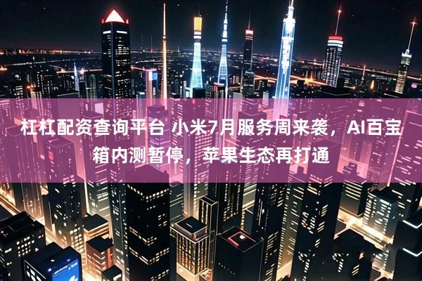 杠杠配资查询平台 小米7月服务周来袭，AI百宝箱内测暂停，苹果生态再打通