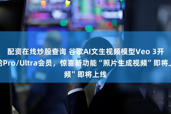 配资在线炒股查询 谷歌AI文生视频模型Veo 3开放给Pro/Ultra会员，惊喜新功能“照片生成视频”即将上线