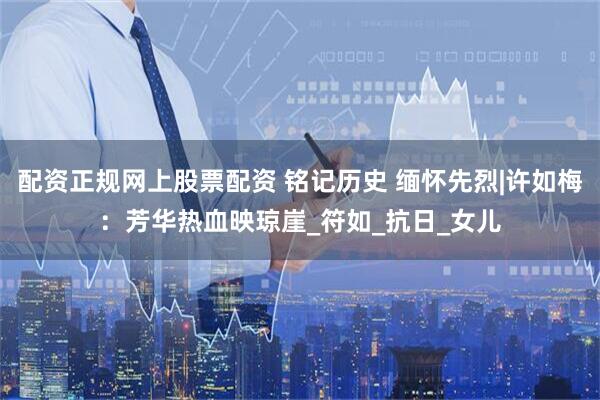 配资正规网上股票配资 铭记历史 缅怀先烈|许如梅：芳华热血映琼崖_符如_抗日_女儿