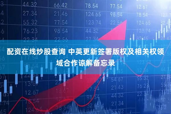 配资在线炒股查询 中英更新签署版权及相关权领域合作谅解备忘录