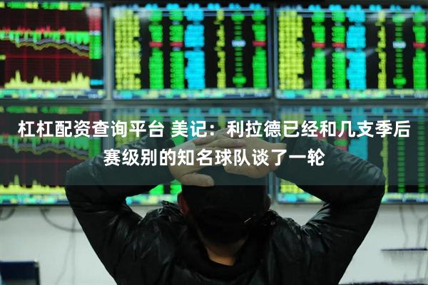 杠杠配资查询平台 美记：利拉德已经和几支季后赛级别的知名球队谈了一轮