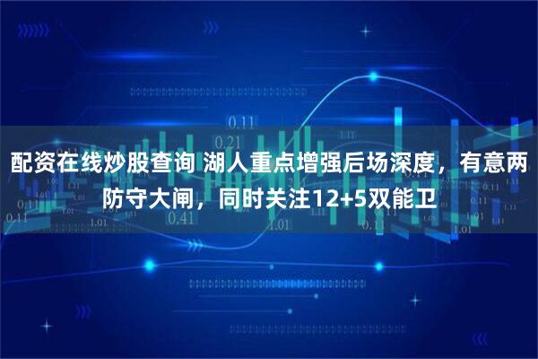 配资在线炒股查询 湖人重点增强后场深度，有意两防守大闸，同时关注12+5双能卫