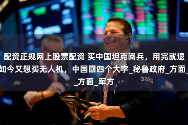 配资正规网上股票配资 买中国坦克阅兵，用完就退货，如今又想买无人机，中国回四个大字_秘鲁政府_方面_军方