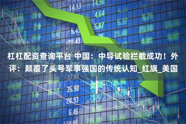 杠杠配资查询平台 中国：中导试验拦截成功！外评：颠覆了头号军事强国的传统认知_红旗_美国