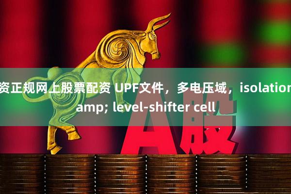 配资正规网上股票配资 UPF文件，多电压域，isolation & level-shifter cell