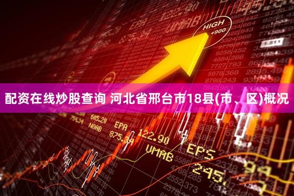 配资在线炒股查询 河北省邢台市18县(市、区)概况