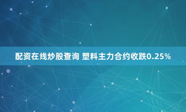配资在线炒股查询 塑料主力合约收跌0.25%