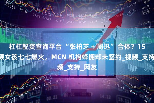 杠杠配资查询平台 “张柏芝 + 周迅” 合体？15 岁素颜女孩七七爆火，MCN 机构蜂拥却未签约_视频_支持_网友