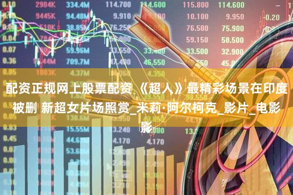 配资正规网上股票配资 《超人》最精彩场景在印度被删 新超女片场照赏_米莉·阿尔柯克_影片_电影