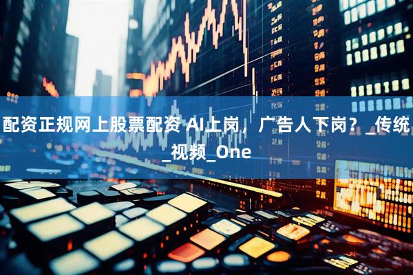 配资正规网上股票配资 AI上岗，广告人下岗？_传统_视频_One