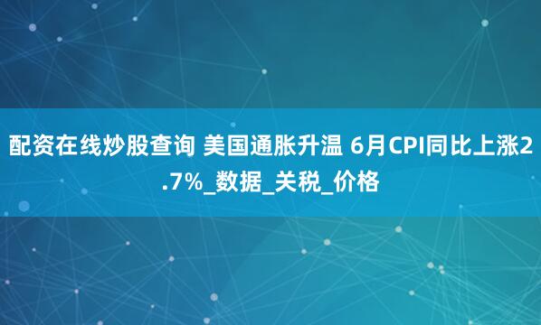 配资在线炒股查询 美国通胀升温 6月CPI同比上涨2.7%_数据_关税_价格