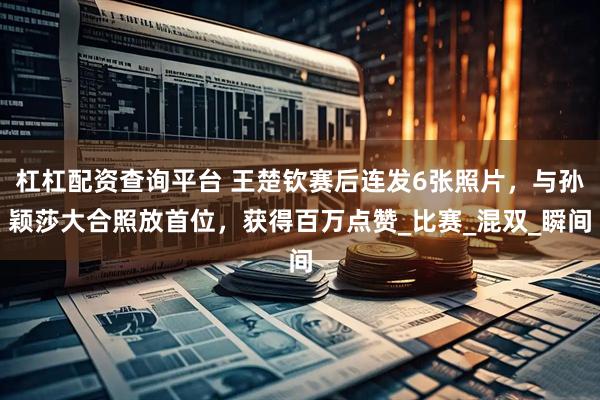 杠杠配资查询平台 王楚钦赛后连发6张照片，与孙颖莎大合照放首位，获得百万点赞_比赛_混双_瞬间